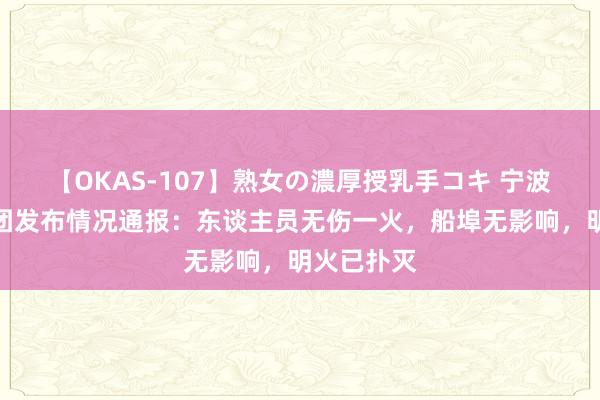 【OKAS-107】熟女の濃厚授乳手コキ 宁波舟山港集团发布情况通报：东谈主员无伤一火，船埠无影响，明火已扑灭