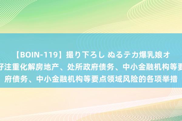 【BOIN-119】撮り下ろし ぬるテカ爆乳娘オイルFUCK 央行：落实好注重化解房地产、处所政府债务、中小金融机构等要点领域风险的各项举措