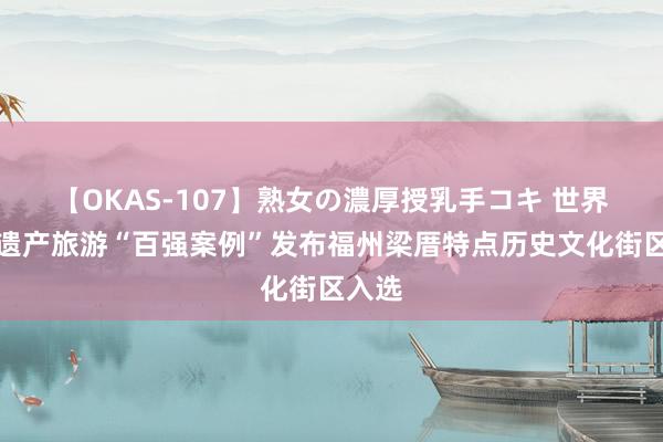 【OKAS-107】熟女の濃厚授乳手コキ 世界文化遗产旅游“百强案例”发布福州梁厝特点历史文化街区入选