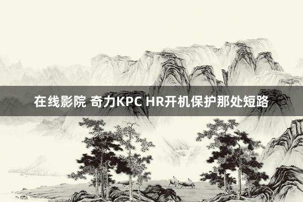 在线影院 奇力KPC HR开机保护那处短路