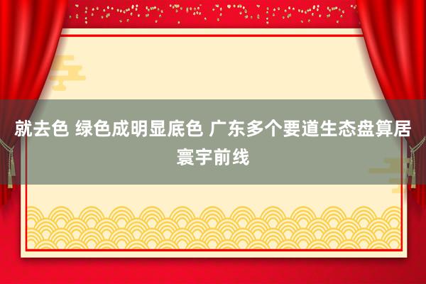 就去色 绿色成明显底色 广东多个要道生态盘算居寰宇前线