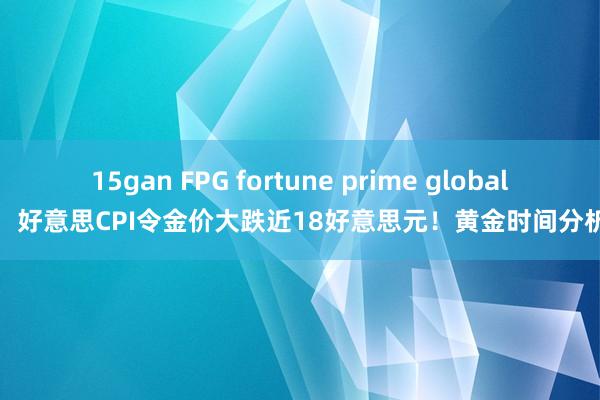 15gan FPG fortune prime global：好意思CPI令金价大跌近18好意思元！黄金时间分析