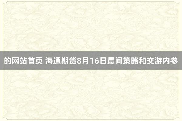 的网站首页 海通期货8月16日晨间策略和交游内参