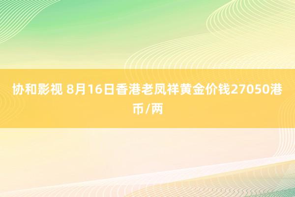 协和影视 8月16日香港老凤祥黄金价钱27050港币/两