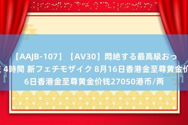 【AAJB-107】【AV30】悶絶する最高級おっぱい生々しい性交 4時間 新フェチモザイク 8月16日香港金至尊黄金价钱27050港币/两