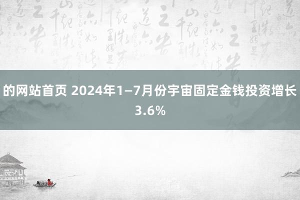 的网站首页 2024年1—7月份宇宙固定金钱投资增长3.6%