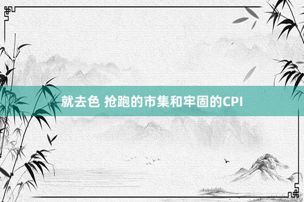 就去色 抢跑的市集和牢固的CPI