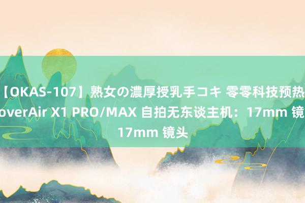 【OKAS-107】熟女の濃厚授乳手コキ 零零科技预热 HoverAir X1 PRO/MAX 自拍无东谈主机：17mm 镜头