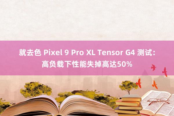 就去色 Pixel 9 Pro XL Tensor G4 测试：高负载下性能失掉高达50%