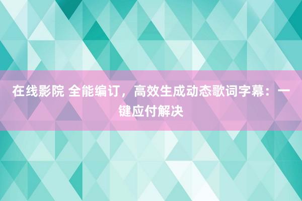 在线影院 全能编订，高效生成动态歌词字幕：一键应付解决