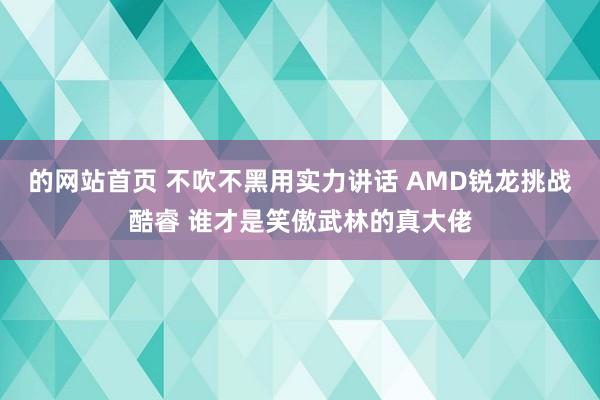 的网站首页 不吹不黑用实力讲话 AMD锐龙挑战酷睿 谁才是笑傲武林的真大佬