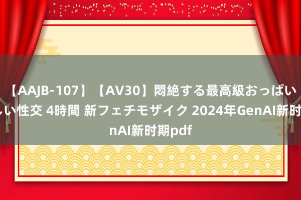 【AAJB-107】【AV30】悶絶する最高級おっぱい生々しい性交 4時間 新フェチモザイク 2024年GenAI新时期pdf