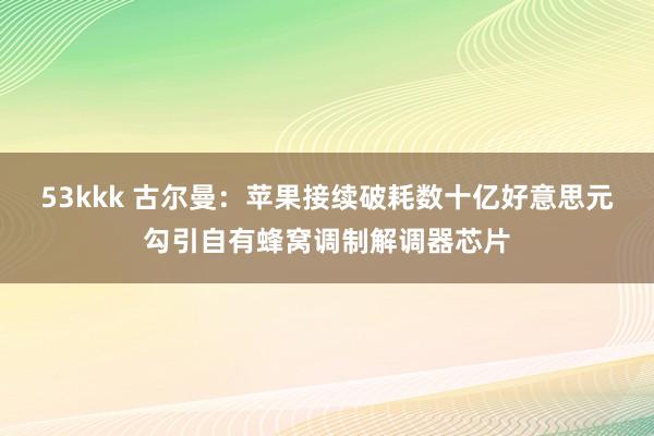 53kkk 古尔曼：苹果接续破耗数十亿好意思元勾引自有蜂窝调制解调器芯片