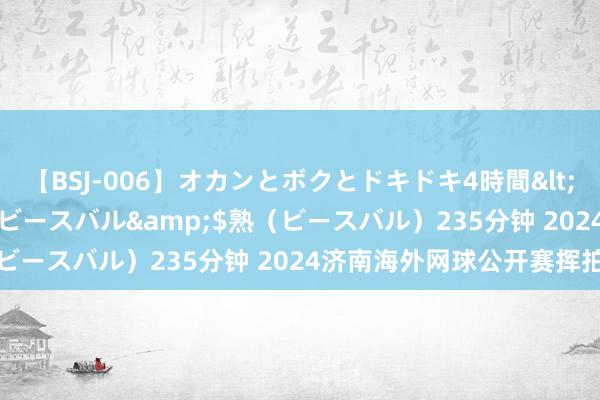 【BSJ-006】オカンとボクとドキドキ4時間</a>2008-04-21ビースバル&$熟（ビースバル）235分钟 2024济南海外网球公开赛挥拍启幕