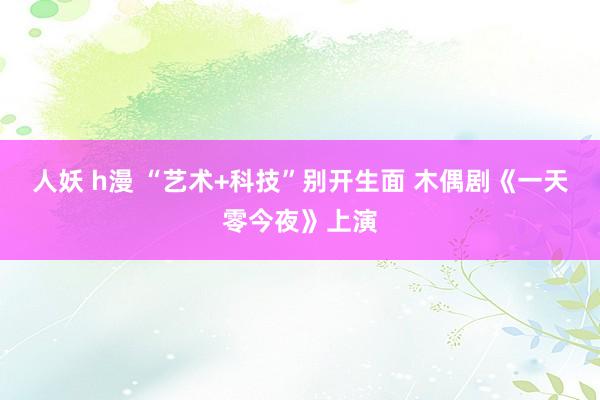 人妖 h漫 “艺术+科技”别开生面 木偶剧《一天零今夜》上演