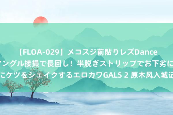 【FLOA-029】メコスジ前貼りレズDance オマ○コ喰い込みをローアングル接撮で長回し！半脱ぎストリップでお下劣にケツをシェイクするエロカワGALS 2 原木风入城记：且看原木风的调动流程