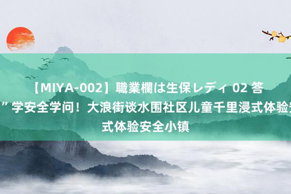 【MIYA-002】職業欄は生保レディ 02 答应“闯关”学安全学问！大浪街谈水围社区儿童千里浸式体验安全小镇