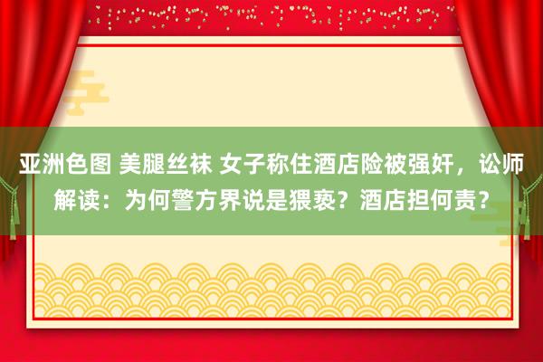 亚洲色图 美腿丝袜 女子称住酒店险被强奸，讼师解读：为何警方界说是猥亵？酒店担何责？