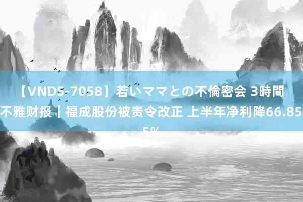 【VNDS-7058】若いママとの不倫密会 3時間 V不雅财报｜福成股份被责令改正 上半年净利降66.85%