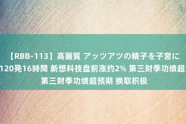 【RBB-113】高画質 アッツアツの精子を子宮に孕ませ中出し120発16時間 新想科技盘前涨约2% 第三财季功绩超预期 换取积极