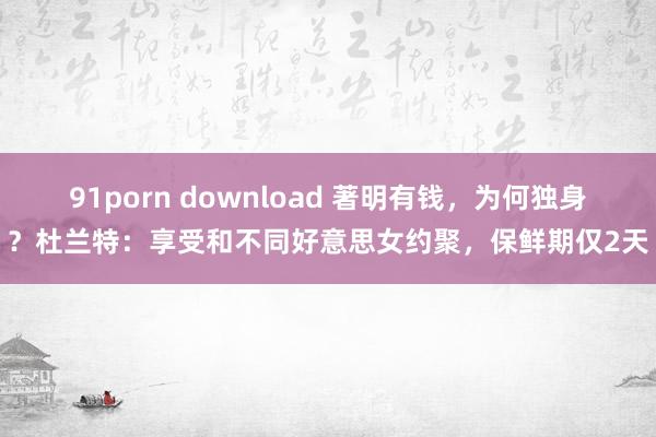 91porn download 著明有钱，为何独身？杜兰特：享受和不同好意思女约聚，保鲜期仅2天