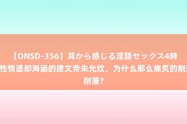 【ONSD-356】耳から感じる淫語セックス4時間 性情退却海涵的建文帝朱允炆，为什么那么焦炙的削藩？