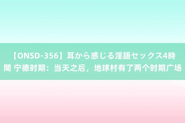 【ONSD-356】耳から感じる淫語セックス4時間 宁德时期：当天之后，地球村有了两个时期广场