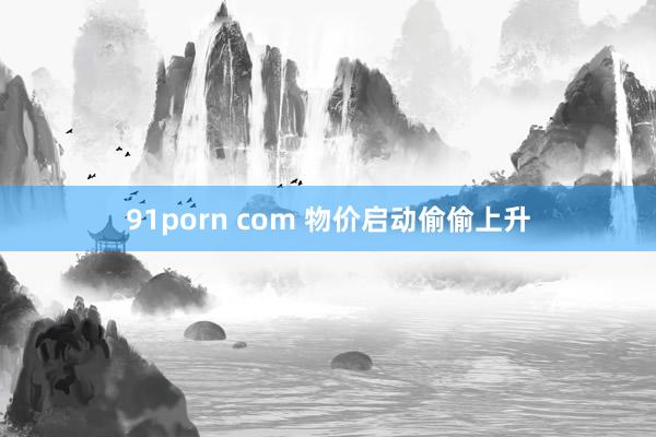 91porn com 物价启动偷偷上升