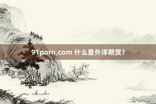 91porn，com 什么是外洋期货？