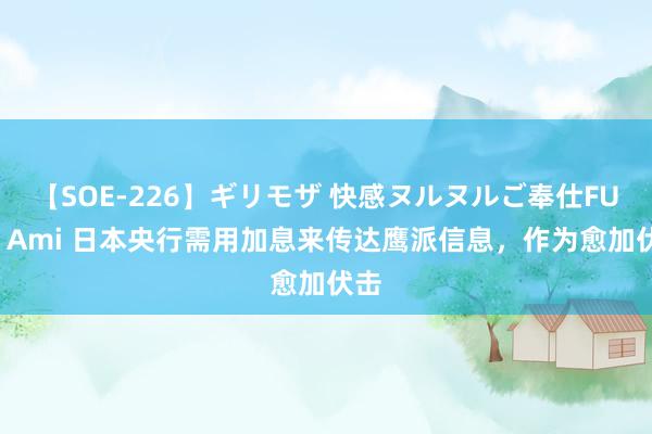 【SOE-226】ギリモザ 快感ヌルヌルご奉仕FUCK Ami 日本央行需用加息来传达鹰派信息，作为愈加伏击