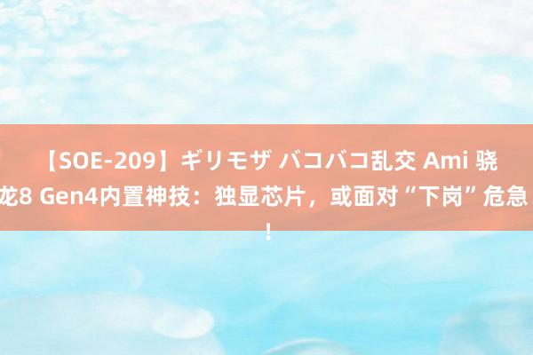 【SOE-209】ギリモザ バコバコ乱交 Ami 骁龙8 Gen4内置神技：独显芯片，或面对“下岗”危急！