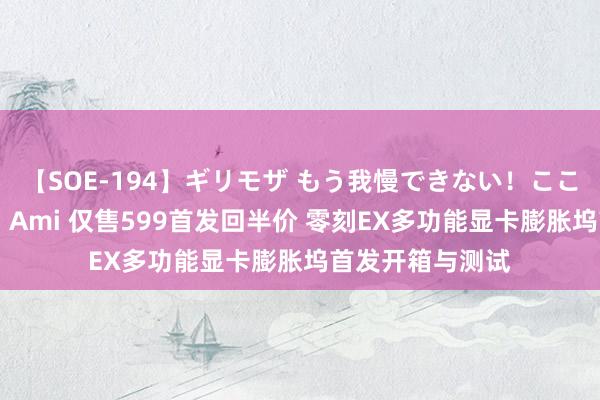 【SOE-194】ギリモザ もう我慢できない！ここでエッチしよっ Ami 仅售599首发回半价 零刻EX多功能显卡膨胀坞首发开箱与测试