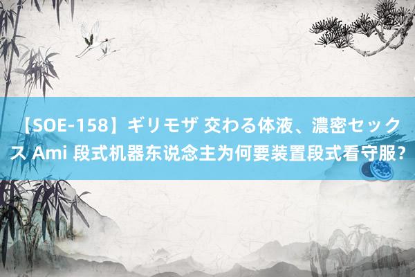 【SOE-158】ギリモザ 交わる体液、濃密セックス Ami 段式机器东说念主为何要装置段式看守服？