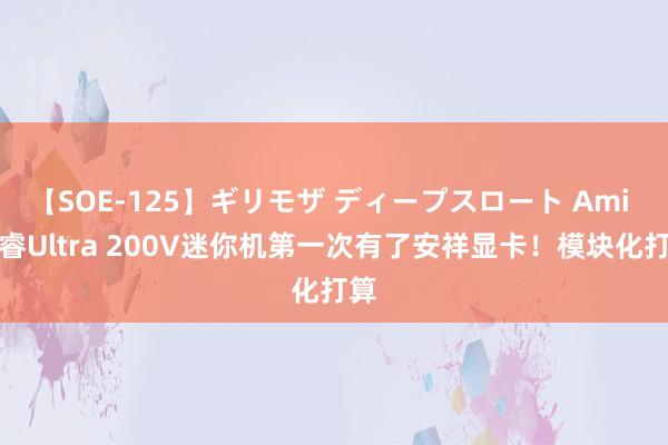 【SOE-125】ギリモザ ディープスロート Ami 酷睿Ultra 200V迷你机第一次有了安祥显卡！模块化打算