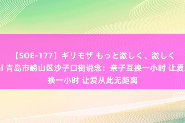 【SOE-177】ギリモザ もっと激しく、激しく突いて Ami 青岛市崂山区沙子口街说念：亲子互换一小时 让爱从此无距离