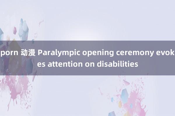 porn 动漫 Paralympic opening ceremony evokes attention on disabilities