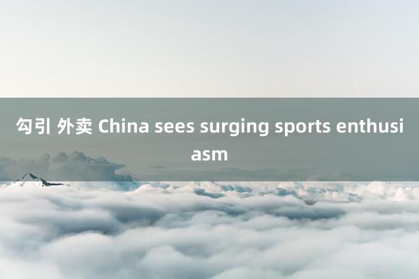 勾引 外卖 China sees surging sports enthusiasm