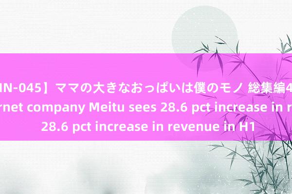 【OOMN-045】ママの大きなおっぱいは僕のモノ 総集編4時間 2 Chinese internet company Meitu sees 28.6 pct increase in revenue in H1