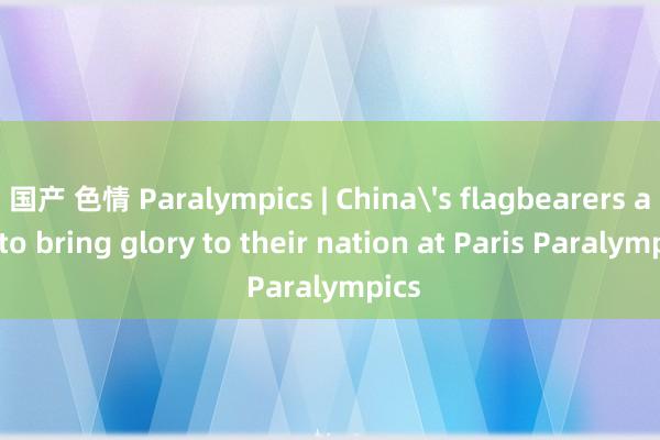 国产 色情 Paralympics | China's flagbearers aim to bring glory to their nation at Paris Paralympics