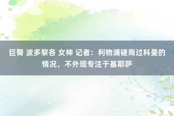 巨臀 波多黎各 女神 记者：利物浦磋商过科曼的情况，不外现专注于基耶萨