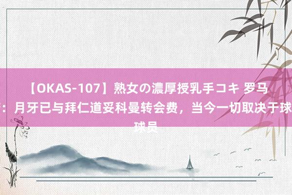 【OKAS-107】熟女の濃厚授乳手コキ 罗马诺：月牙已与拜仁道妥科曼转会费，当今一切取决于球员