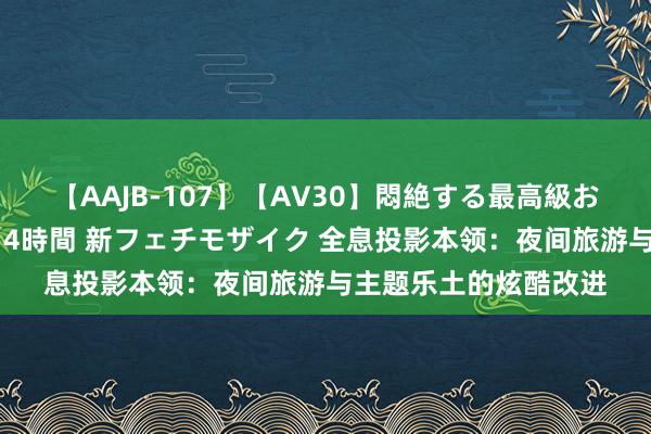 【AAJB-107】【AV30】悶絶する最高級おっぱい生々しい性交 4時間 新フェチモザイク 全息投影本领：夜间旅游与主题乐土的炫酷改进