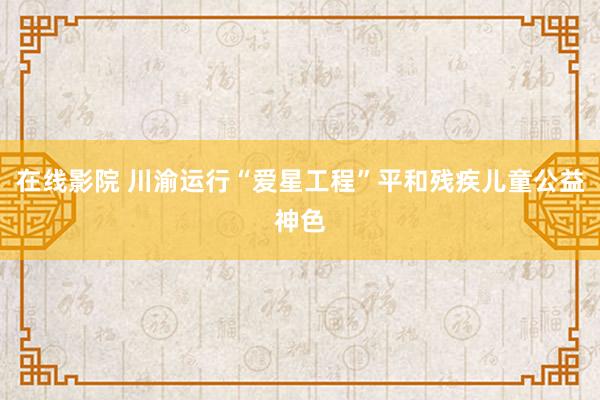 在线影院 川渝运行“爱星工程”平和残疾儿童公益神色