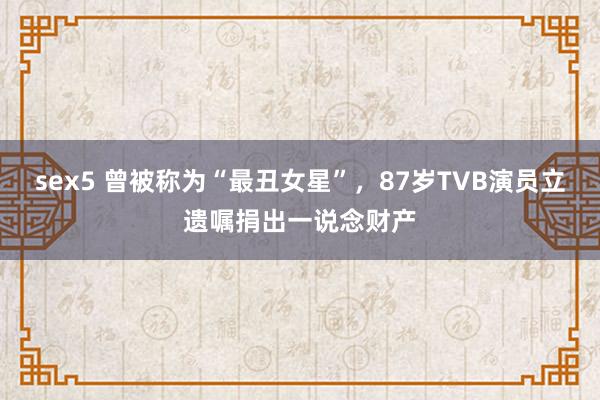 sex5 曾被称为“最丑女星”，87岁TVB演员立遗嘱捐出一说念财产