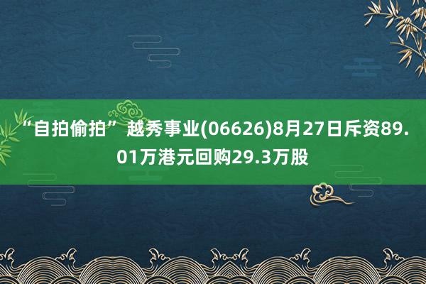 “自拍偷拍” 越秀事业(06626)8月27日斥资89.01万港元回购29.3万股