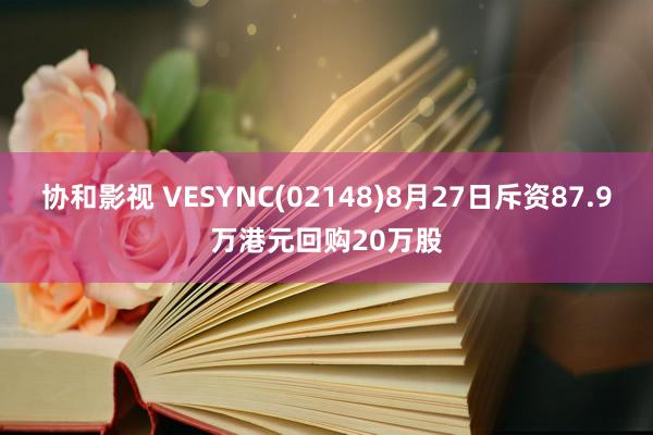 协和影视 VESYNC(02148)8月27日斥资87.9万港元回购20万股