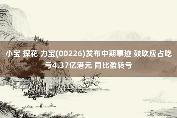 小宝 探花 力宝(00226)发布中期事迹 鼓吹应占吃亏4.37亿港元 同比盈转亏