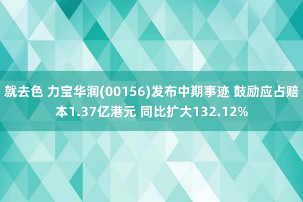 就去色 力宝华润(00156)发布中期事迹 鼓励应占赔本1.37亿港元 同比扩大132.12%