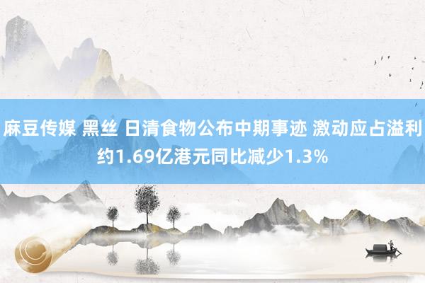 麻豆传媒 黑丝 日清食物公布中期事迹 激动应占溢利约1.69亿港元同比减少1.3%