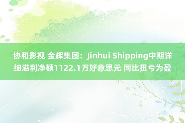 协和影视 金辉集团：Jinhui Shipping中期详细溢利净额1122.1万好意思元 同比扭亏为盈